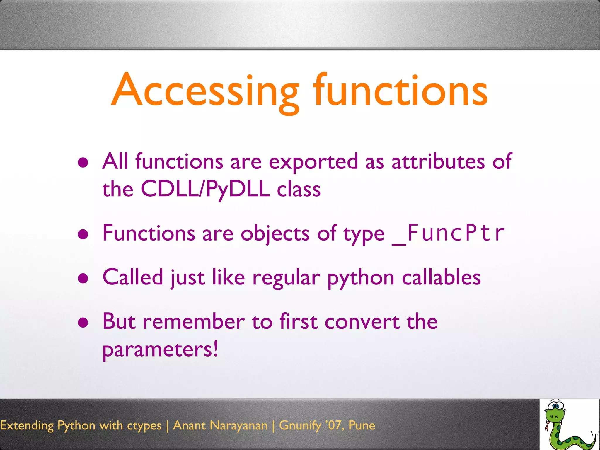 Accessing functions All functions are exported as attributes of the CDLL/PyDLL class Functions are objects of type  _FuncPtr Called just like regular python callables But remember to first convert the parameters! 