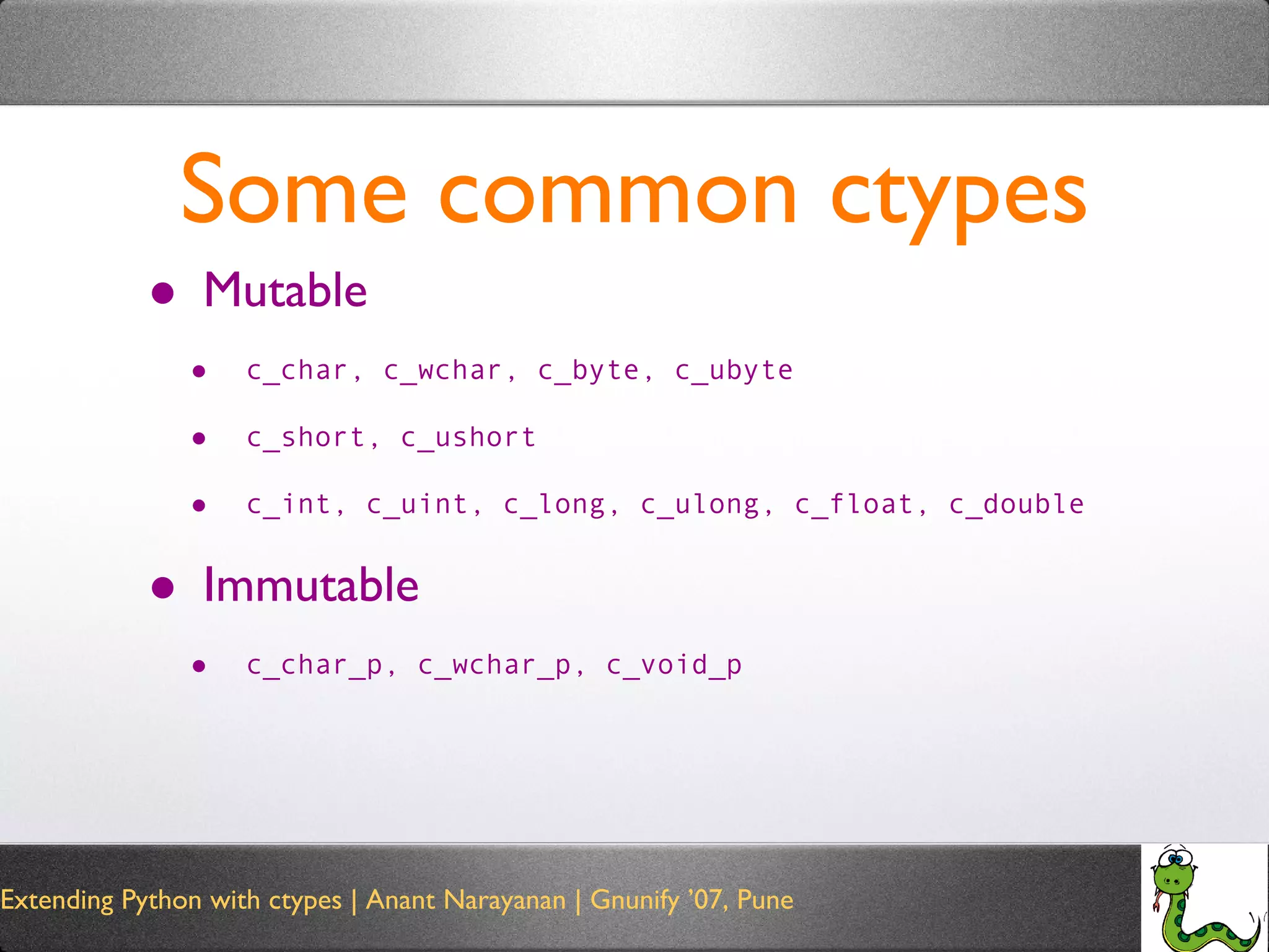 Some common ctypes Mutable c_char, c_wchar, c_byte, c_ubyte c_short, c_ushort c_int, c_uint, c_long, c_ulong, c_float, c_double Immutable c_char_p, c_wchar_p, c_void_p 