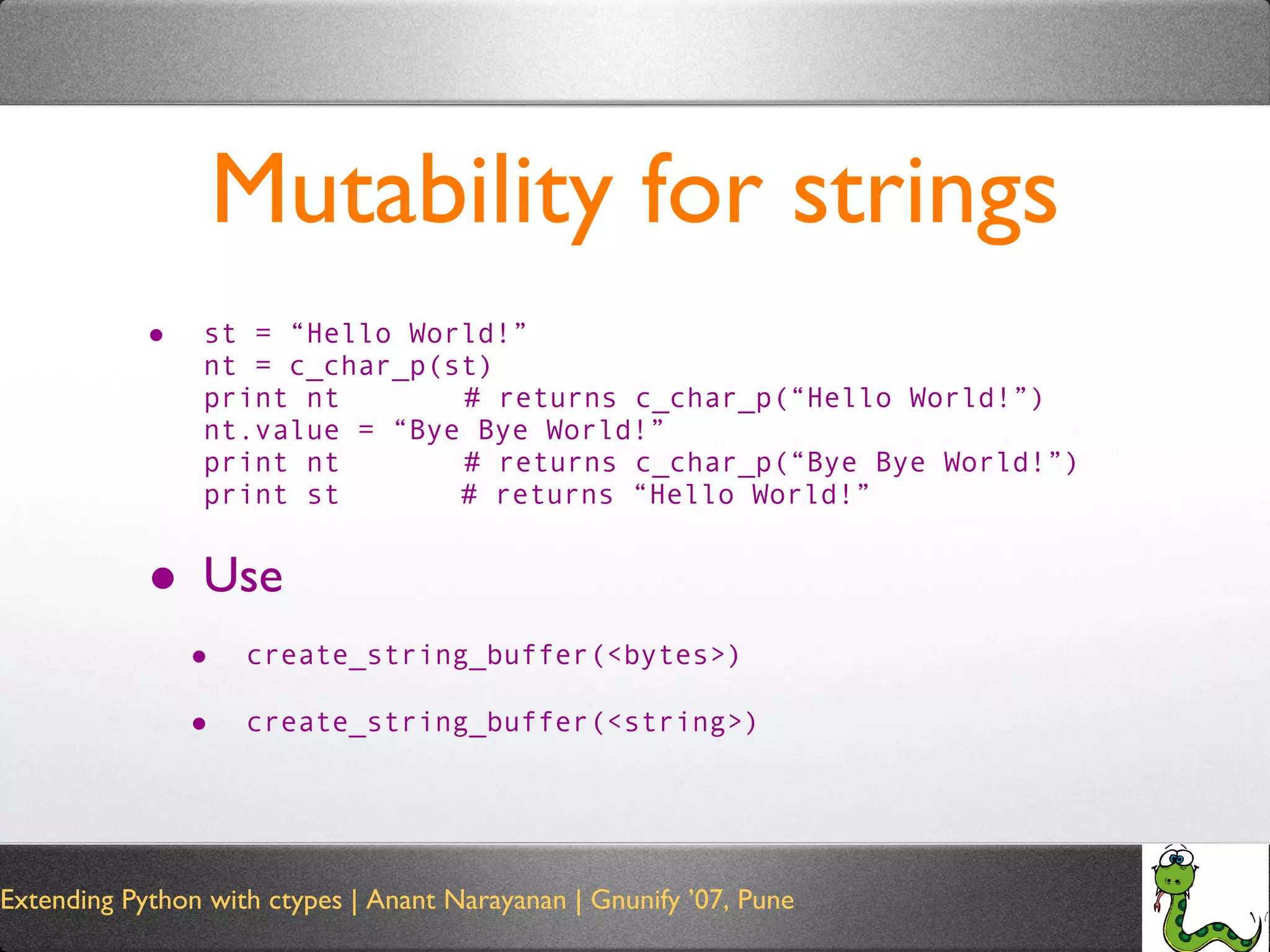 Mutability for strings st = “Hello World!” nt = c_char_p(st) print nt   # returns c_char_p(“Hello World!”) nt.value = “Bye Bye World!” print nt   # returns c_char_p(“Bye Bye World!”) print st  # returns “Hello World!” Use  create_string_buffer(<bytes>) create_string_buffer(<string>) 