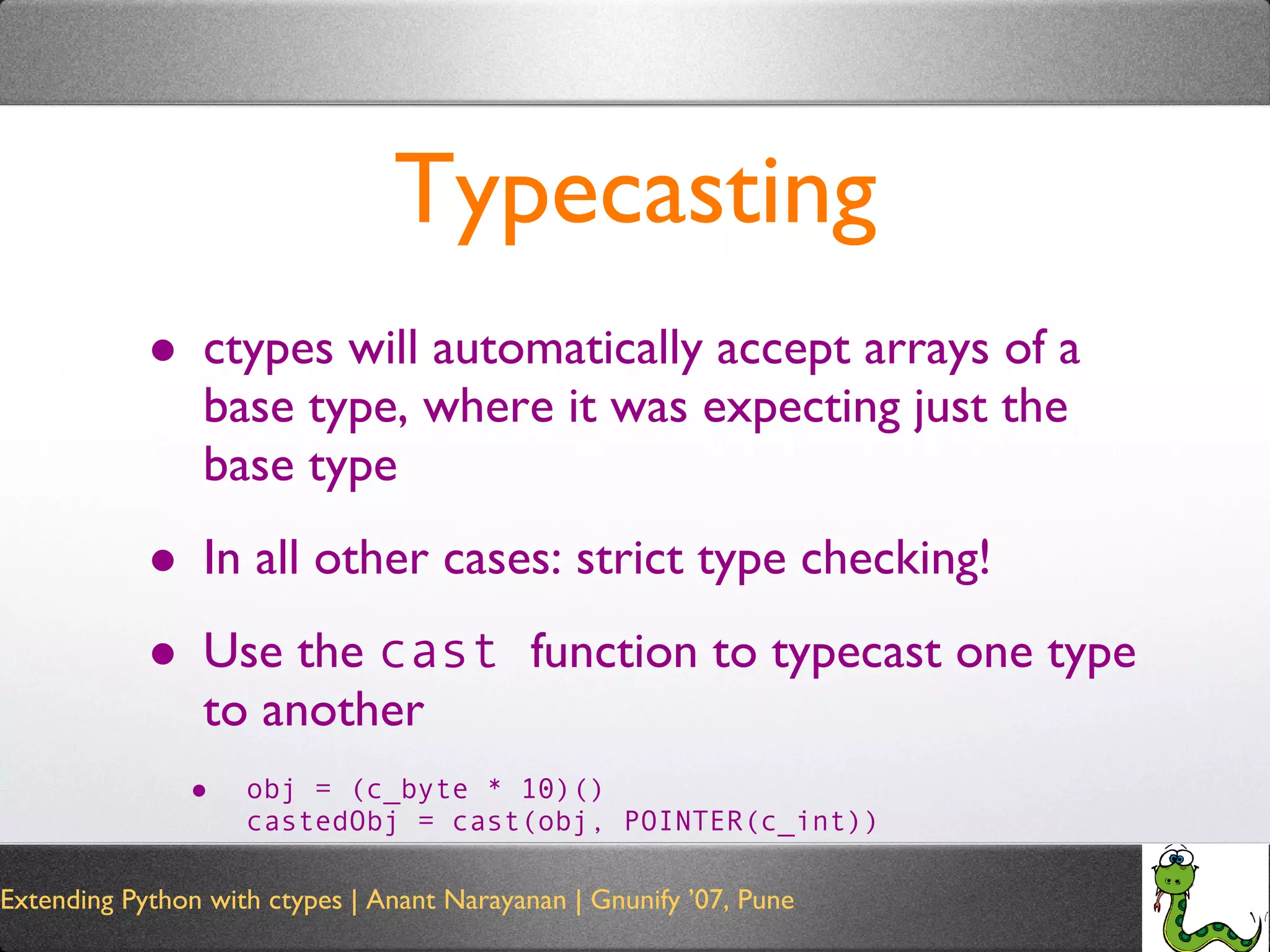 Typecasting ctypes will automatically accept arrays of a base type, where it was expecting just the base type In all other cases: strict type checking! Use the  cast  function to typecast one type to another obj = (c_byte * 10)() castedObj = cast(obj, POINTER(c_int)) 