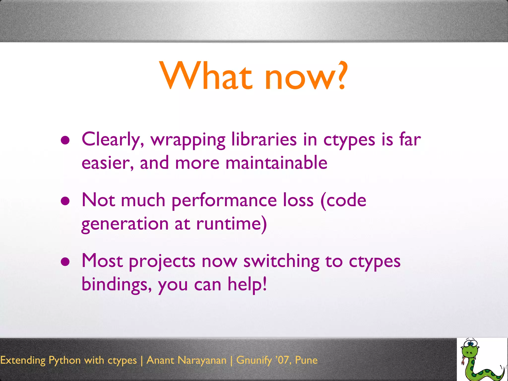 What now? Clearly, wrapping libraries in ctypes is far easier, and more maintainable Not much performance loss (code generation at runtime) Most projects now switching to ctypes bindings, you can help! 