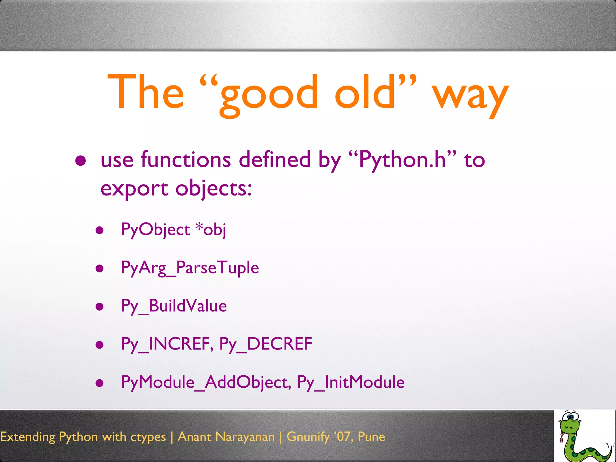 The “good old” way use functions defined by “Python.h” to export objects: PyObject *obj PyArg_ParseTuple Py_BuildValue Py_INCREF, Py_DECREF PyModule_AddObject, Py_InitModule 