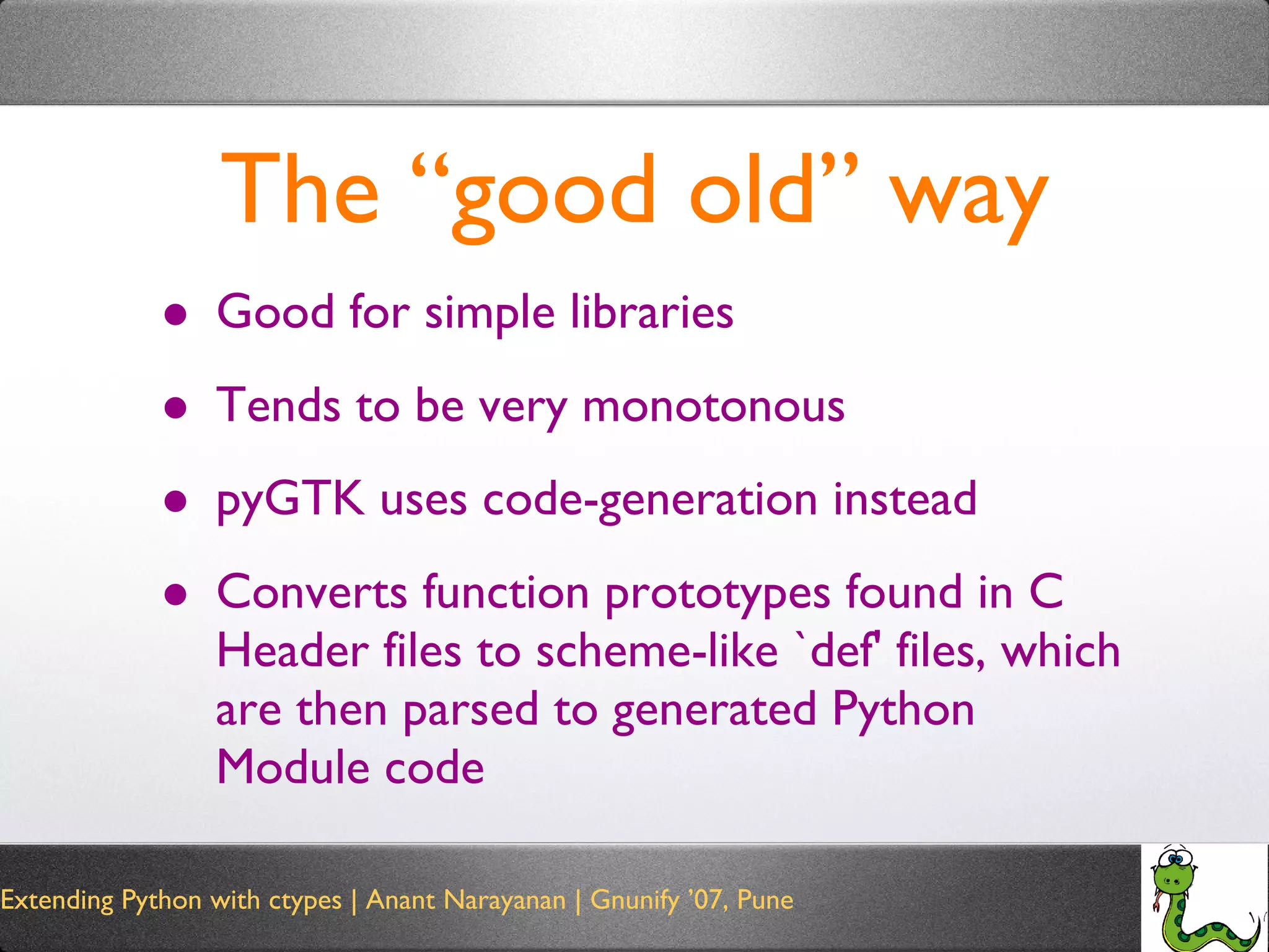 The “good old” way Good for simple libraries Tends to be very monotonous pyGTK uses code-generation instead Converts function prototypes found in C Header files to scheme-like `def' files, which are then parsed to generated Python Module code 
