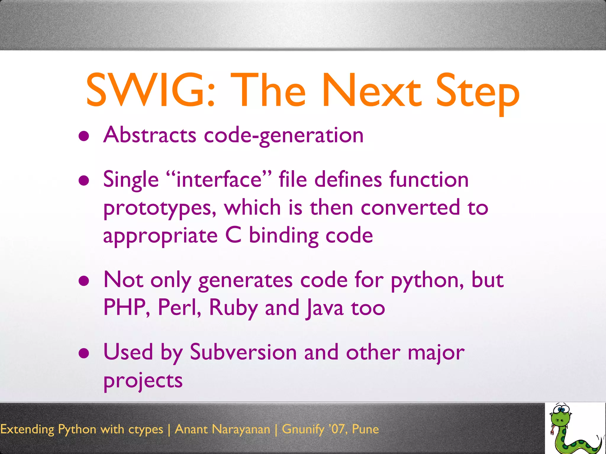SWIG: The Next Step Abstracts code-generation Single “interface” file defines function prototypes, which is then converted to appropriate C binding code Not only generates code for python, but PHP, Perl, Ruby and Java too Used by Subversion and other major projects 