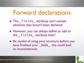 Forward declarations The  _fields_  attribute can't contain elements that haven't been declared However, you can always define or add to the  _fields_  attribute later! Be careful of using your structure before you have finalized your _fields_, this could lead to inconsistencies 