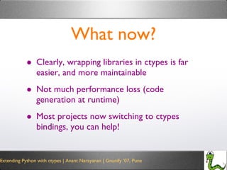 What now? Clearly, wrapping libraries in ctypes is far easier, and more maintainable Not much performance loss (code generation at runtime) Most projects now switching to ctypes bindings, you can help! 