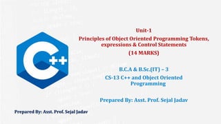 Prepared By: Asst. Prof. Sejal Jadav
Unit-1
Principles of Object Oriented Programming Tokens,
expressions & Control Statements
(14 MARKS)
B.C.A & B.Sc.(IT) – 3
CS-13 C++ and Object Oriented
Programming
Prepared By: Asst. Prof. Sejal Jadav
 