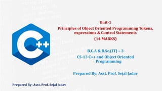 Prepared By: Asst. Prof. Sejal Jadav
Unit-1
Principles of Object Oriented Programming Tokens,
expressions & Control Statements
(14 MARKS)
B.C.A & B.Sc.(IT) – 3
CS-13 C++ and Object Oriented
Programming
Prepared By: Asst. Prof. Sejal Jadav
 