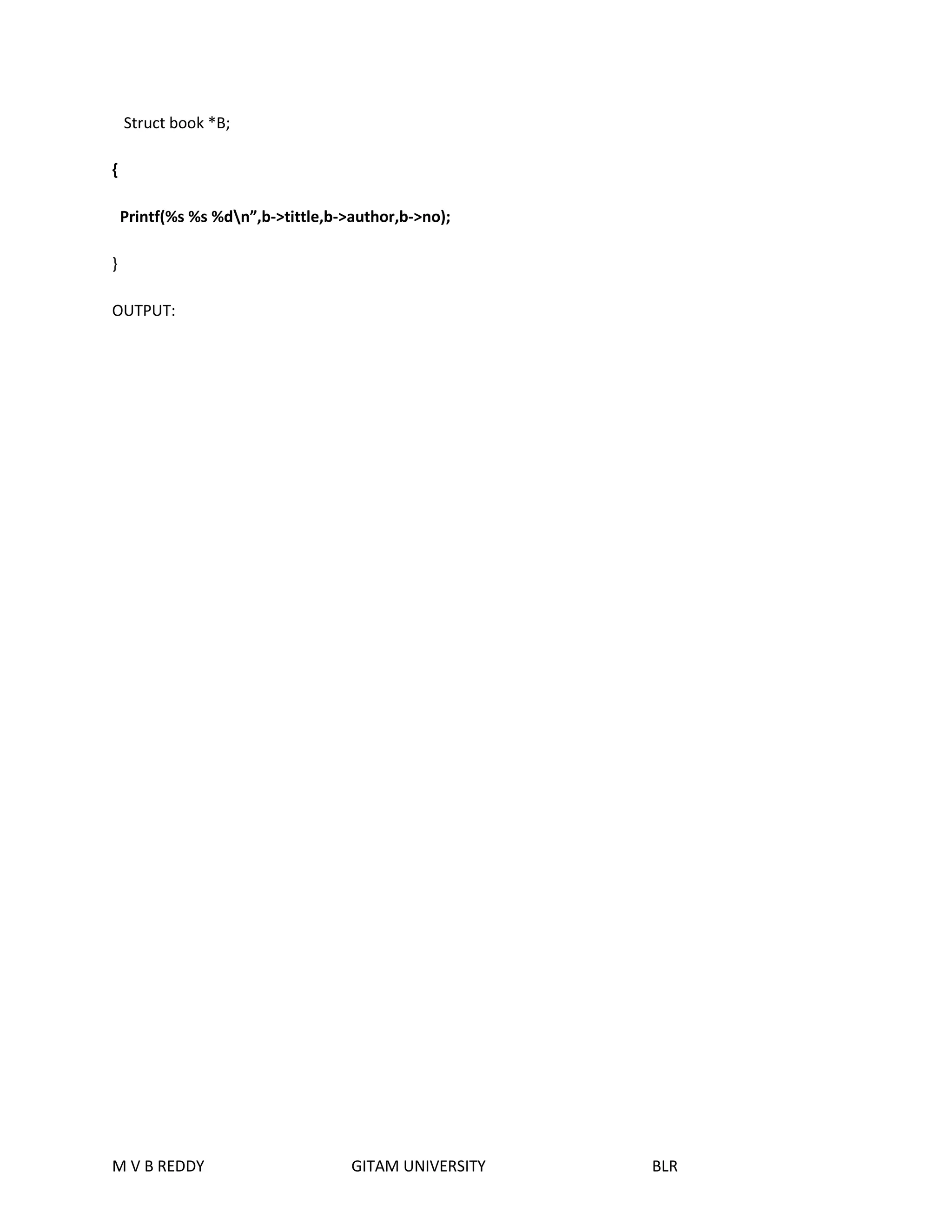 Struct book *B; 
{ 
Printf(%s %s %dn”,b->tittle,b->author,b->no); 
} 
OUTPUT: 
M V B REDDY GITAM UNIVERSITY BLR 
 