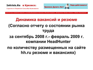 Динамика вакансий и резюме (Согласно отчету о состоянии рынка труда за сентябрь 2008 г.- февраль 2009 г. компании HeadHunter по количеству размещенных на сайте hh.ru резюме и вакансиях) 