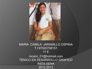 MARÍA CAMILA JARAMILLO OSPINA
        T.I 97020708151
               11 E
     mcami_01@hotmail.com
TÉNICO EN DESARROLLO GRAFICO
           INEM-SENA
            2012,2013
 