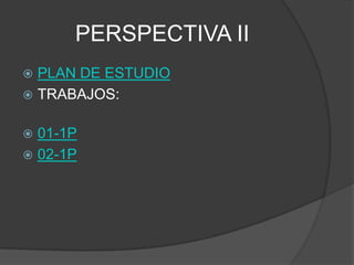 PERSPECTIVA II
 PLAN DE ESTUDIO
 TRABAJOS:


 01-1P
 02-1P
 