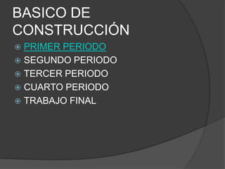 BASICO DE
CONSTRUCCIÓN
 PRIMER PERIODO
 SEGUNDO PERIODO
 TERCER PERIODO
 CUARTO PERIODO
 TRABAJO FINAL
 