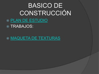 BASICO DE
       CONSTRUCCIÓN
 PLAN DE ESTUDIO
 TRABAJOS:


   MAQUETA DE TEXTURAS
 