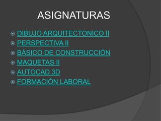 ASIGNATURAS
 DIBUJO ARQUITECTONICO II
 PERSPECTIVA II
 BÁSICO DE CONSTRUCCIÓN
 MAQUETAS II
 AUTOCAD 3D
 FORMACIÓN LABORAL
 