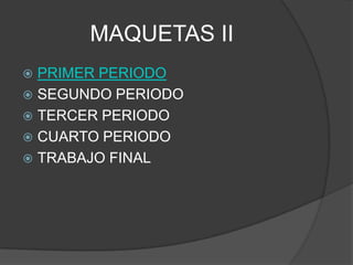 MAQUETAS II
 PRIMER PERIODO
 SEGUNDO PERIODO
 TERCER PERIODO
 CUARTO PERIODO
 TRABAJO FINAL
 
