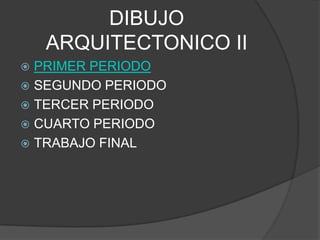 DIBUJO
    ARQUITECTONICO II
 PRIMER PERIODO
 SEGUNDO PERIODO
 TERCER PERIODO
 CUARTO PERIODO
 TRABAJO FINAL
 