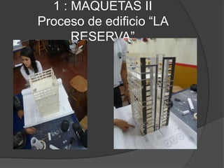 1 : MAQUETAS II
Proceso de edificio “LA
      RESERVA”
 