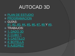 AUTOCAD 3D
   PLAN DE ESTUDIO
   PROGRAMACION
   GUÍAS:
    #1, #2, #3, #4, #5, #6, #7, #8 Y #9.
   TRABAJOS:
   1: DADO 3D
   2: CUBO 1
   3: CASTILLO
   4: BOTELLA
   5: AJEDREZ
 
