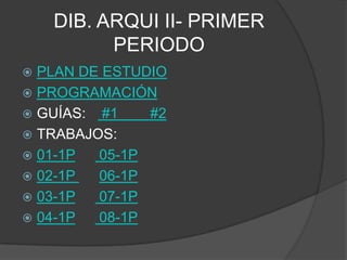 DIB. ARQUI II- PRIMER
          PERIODO
 PLAN DE ESTUDIO
 PROGRAMACIÓN
 GUÍAS: #1    #2
 TRABAJOS:
 01-1P  05-1P
 02-1P  06-1P
 03-1P  07-1P
 04-1P  08-1P
 