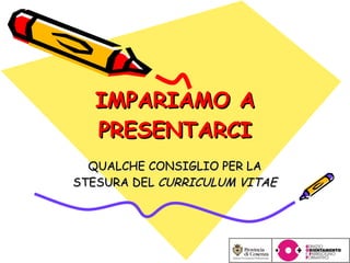 IMPARIAMO A PRESENTARCI QUALCHE CONSIGLIO PER LA STESURA DEL  CURRICULUM VITAE 