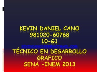 KEVIN DANIEL CANO
     981020-60768
        10-G1
  KEVINCANO1998@HOTMAIL.COM
TÉCNICO EN DESARROLLO
       GRAFICO
   SENA -INEM 2013
 