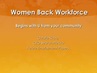 Women Back WorkforceWomen Back Workforce
Begins with U from your communityBegins with U from your community
Christie Khoo,Christie Khoo,
CEO Search Pte LtdCEO Search Pte Ltd
Future Employment PapersFuture Employment Papers
 