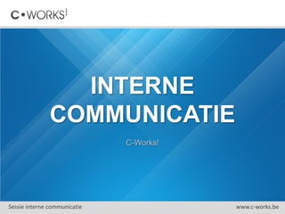 INTERNE
COMMUNICATIE
C-Works!
Sessie interne communicatie www.c-works.be
 