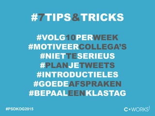 #PSDKOG2015
#7TIPS&TRICKS
#VOLG10PERWEEK
#MOTIVEERCOLLEGA’S
#NIETTESERIEUS
#PLANJETWEETS
#INTRODUCTIELES
#GOEDEAFSPRAKEN
#BEPAALEENKLASTAG
 