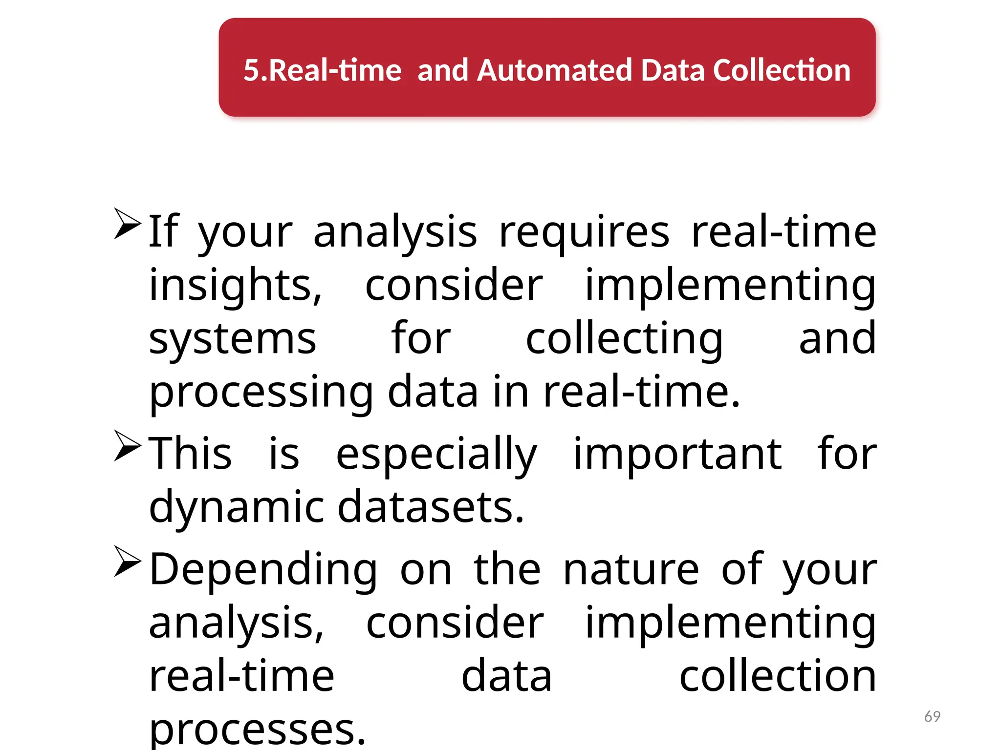 69
If your analysis requires real-time
insights, consider implementing
systems for collecting and
processing data in real-time.
This is especially important for
dynamic datasets.
Depending on the nature of your
analysis, consider implementing
real-time data collection
processes.
5.Real-time and Automated Data Collection
 