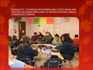 A group of 4 -5 students and students stay in their places only
materials are passed after every 12 minutes and they need to
complete all 5 stations
 