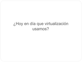 ¿Hoy en día que virtualización
usamos?
 