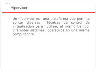 Hipervisor
Un hipervisor es una plataforma que permite
aplicar diversas técnicas de control de
virtualización para utilizar, al mismo tiempo,
diferentes sistemas operativos en una misma
computadora.

 