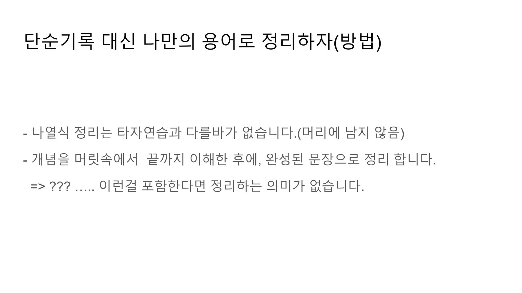 단순기록 대신 나만의 용어로 정리하자(방법)
- 나열식 정리는 타자연습과 다를바가 없습니다.(머리에 남지 않음)
- 개념을 머릿속에서 끝까지 이해한 후에, 완성된 문장으로 정리 합니다.
=> ??? ….. 이런걸 포함한다면 정리하는 의미가 없습니다.
 