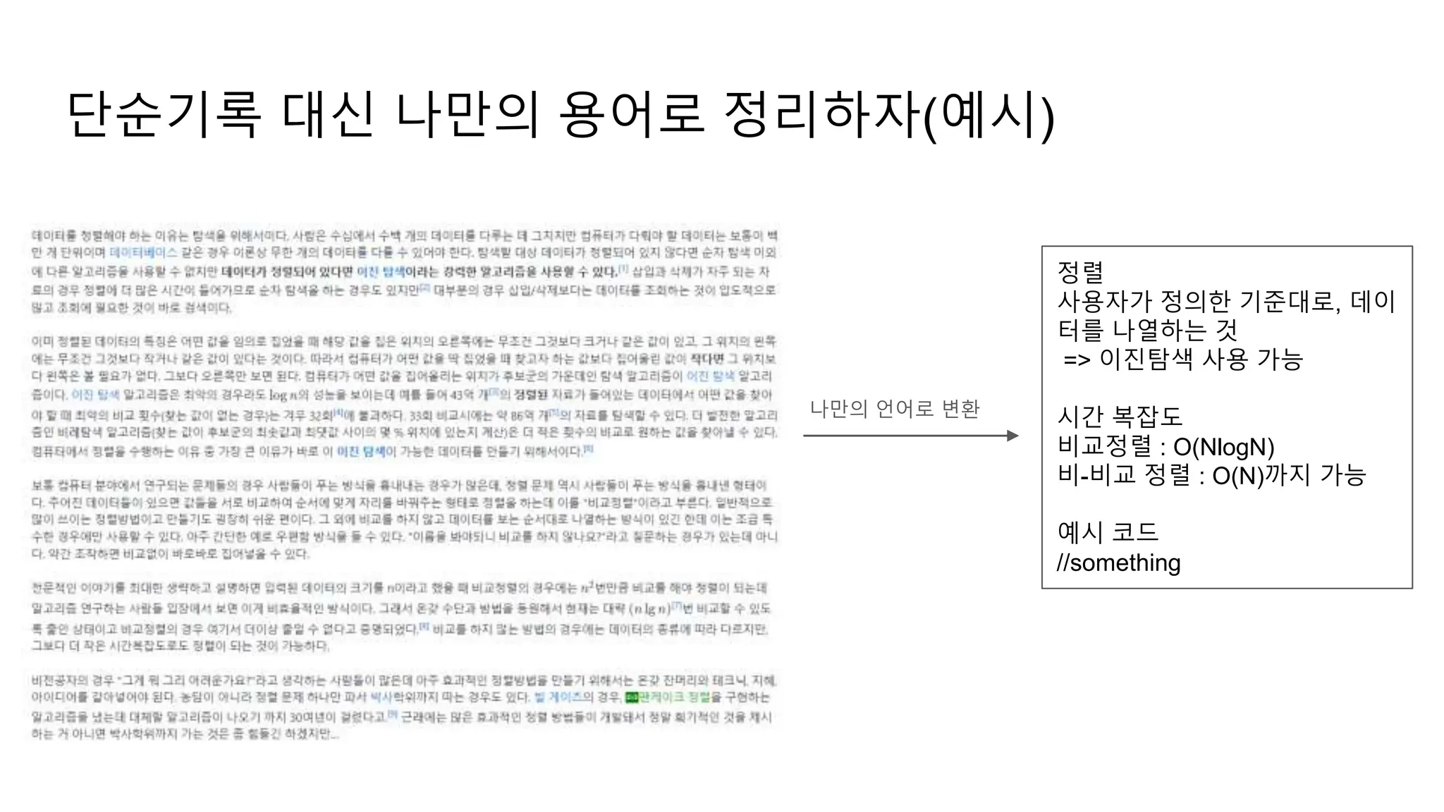 단순기록 대신 나만의 용어로 정리하자(예시)
정렬
사용자가 정의한 기준대로, 데이
터를 나열하는 것
=> 이진탐색 사용 가능
시간 복잡도
비교정렬 : O(NlogN)
비-비교 정렬 : O(N)까지 가능
예시 코드
//something
나만의 언어로 변환
 