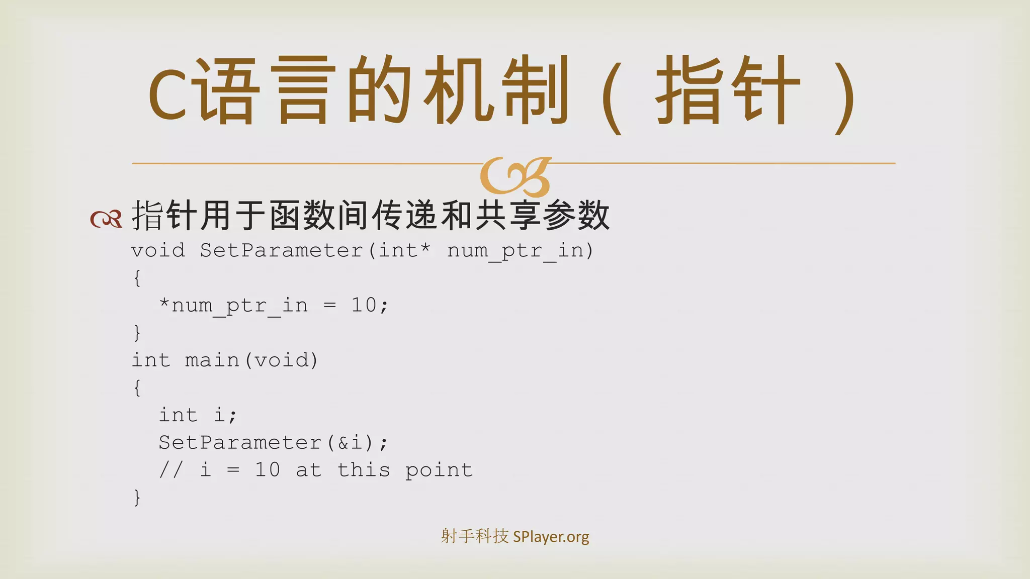 指针用于函数间传递和共享参数void SetParameter(int* num_ptr_in){  *num_ptr_in = 10;}int main(void){int i;SetParameter(&i);  // i = 10 at this point}C语言的机制（指针）射手科技 SPlayer.org