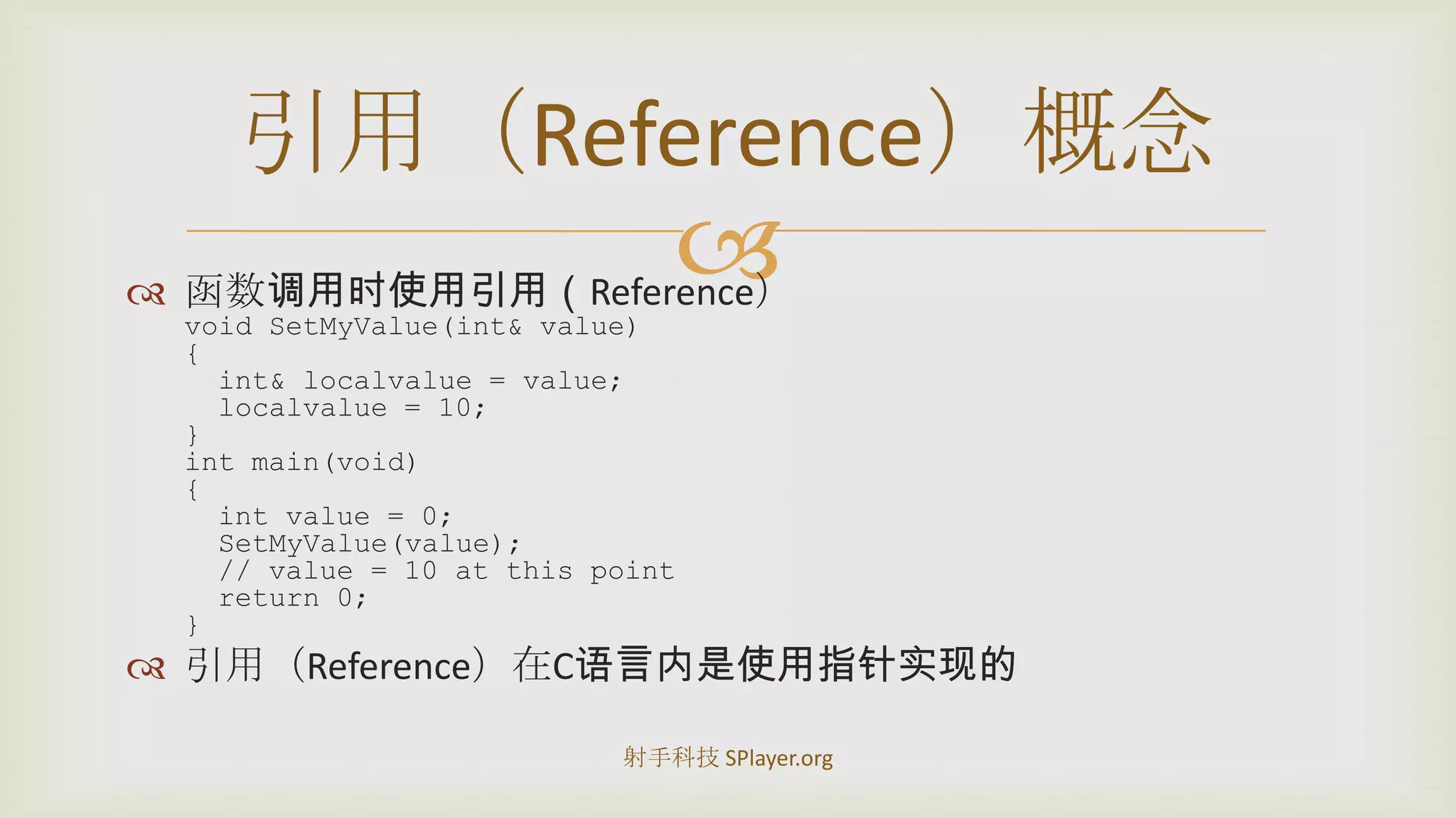 函数调用时使用引用（Reference）void SetMyValue(int& value){int& localvalue = value;localvalue = 10;}int main(void){int value = 0;SetMyValue(value);  // value = 10 at this point  return 0;}引用（Reference）在C语言内是使用指针实现的引用（Reference）概念射手科技 SPlayer.org