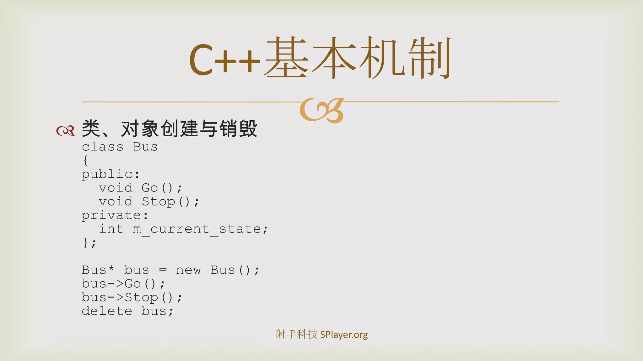 类、对象创建与销毁class Bus{public:  void Go();  void Stop();private:intm_current_state;};Bus* bus = new Bus();bus->Go();bus->Stop();delete bus;C++基本机制射手科技 SPlayer.org