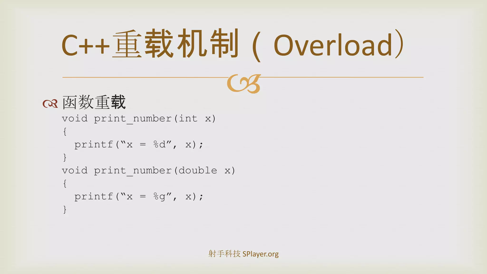 函数重载void print_number(int x){printf(“x = %d”, x);}void print_number(double x){printf(“x = %g”, x);}C++重载机制（Overload）射手科技 SPlayer.org