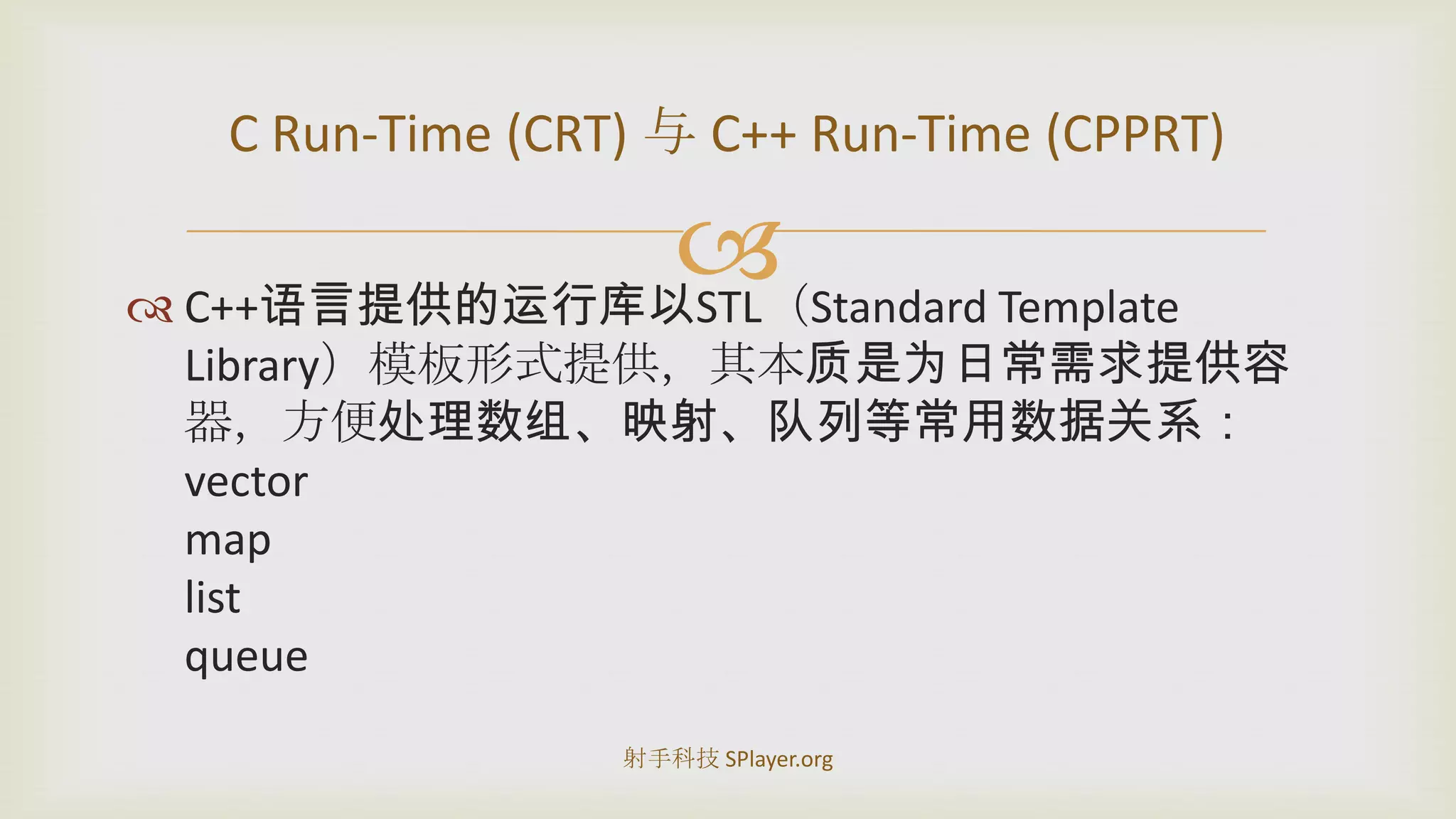 C++语言提供的运行库以STL（Standard Template Library）模板形式提供，其本质是为日常需求提供容器，方便处理数组、映射、队列等常用数据关系：vectormaplistqueueC Run-Time (CRT) 与 C++ Run-Time (CPPRT)射手科技 SPlayer.org