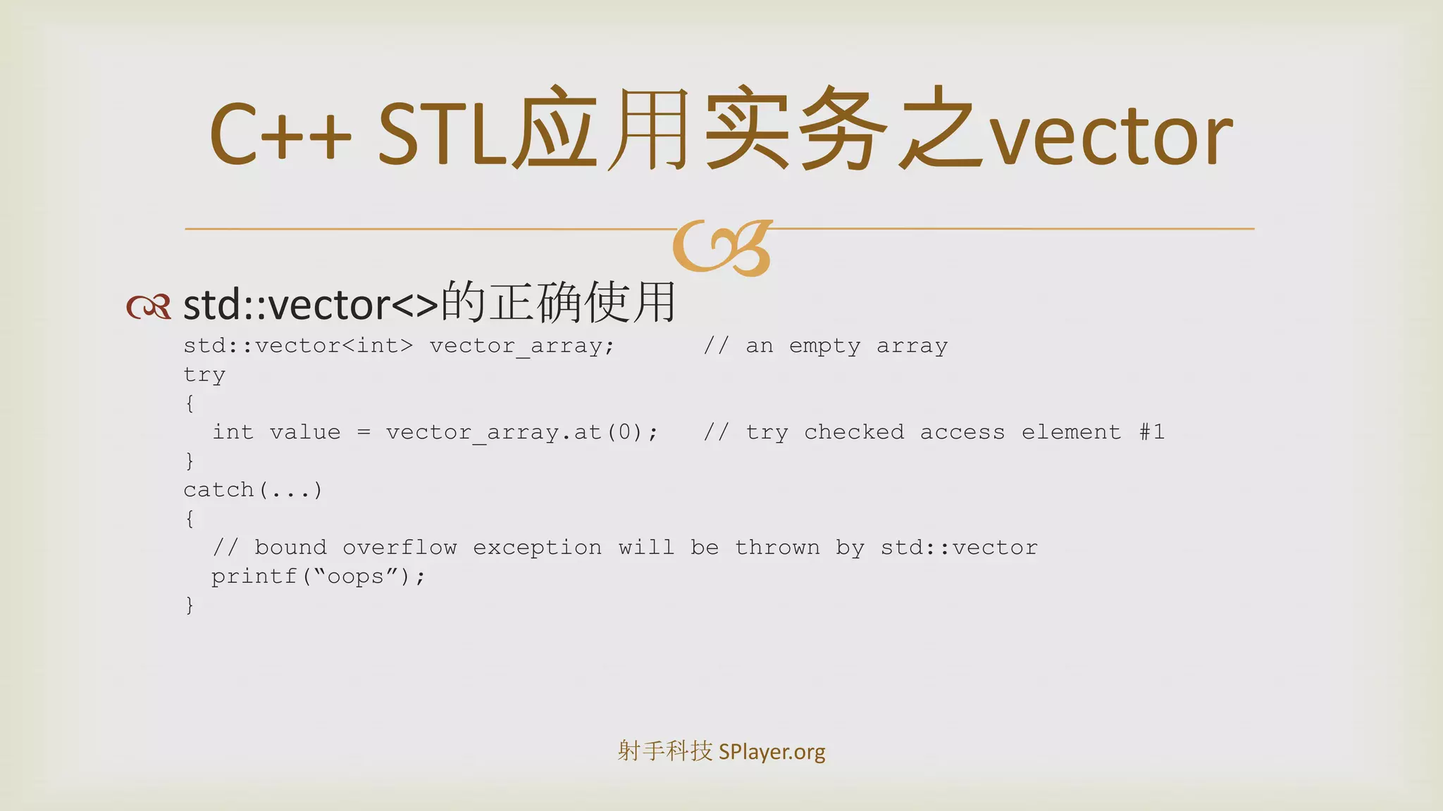 std::vector<>的正确使用std::vector<int> vector_array;	// an empty arraytry{int value = vector_array.at(0);	// try checked access element #1}catch(...){  // bound overflow exception will be thrown by std::vectorprintf(“oops”);}C++STL应用实务之vector射手科技 SPlayer.org