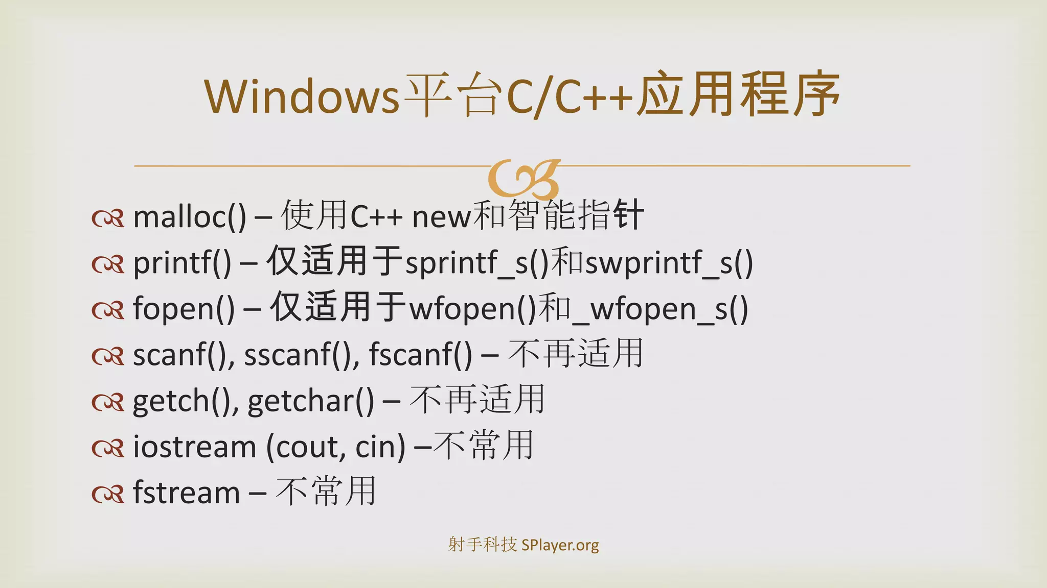 malloc() – 使用C++new和智能指针printf()– 仅适用于sprintf_s()和swprintf_s()fopen() – 仅适用于wfopen()和_wfopen_s()scanf(), sscanf(), fscanf()– 不再适用getch(), getchar() – 不再适用iostream (cout, cin) –不常用fstream – 不常用Windows平台C/C++应用程序射手科技 SPlayer.org