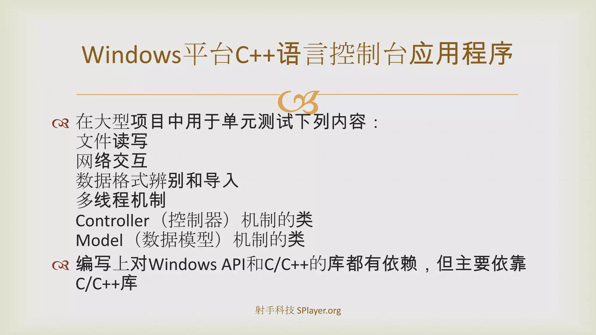 在大型项目中用于单元测试下列内容：文件读写网络交互数据格式辨别和导入多线程机制Controller（控制器）机制的类Model（数据模型）机制的类编写上对WindowsAPI和C/C++的库都有依赖，但主要依靠C/C++库Windows平台C++语言控制台应用程序射手科技 SPlayer.org