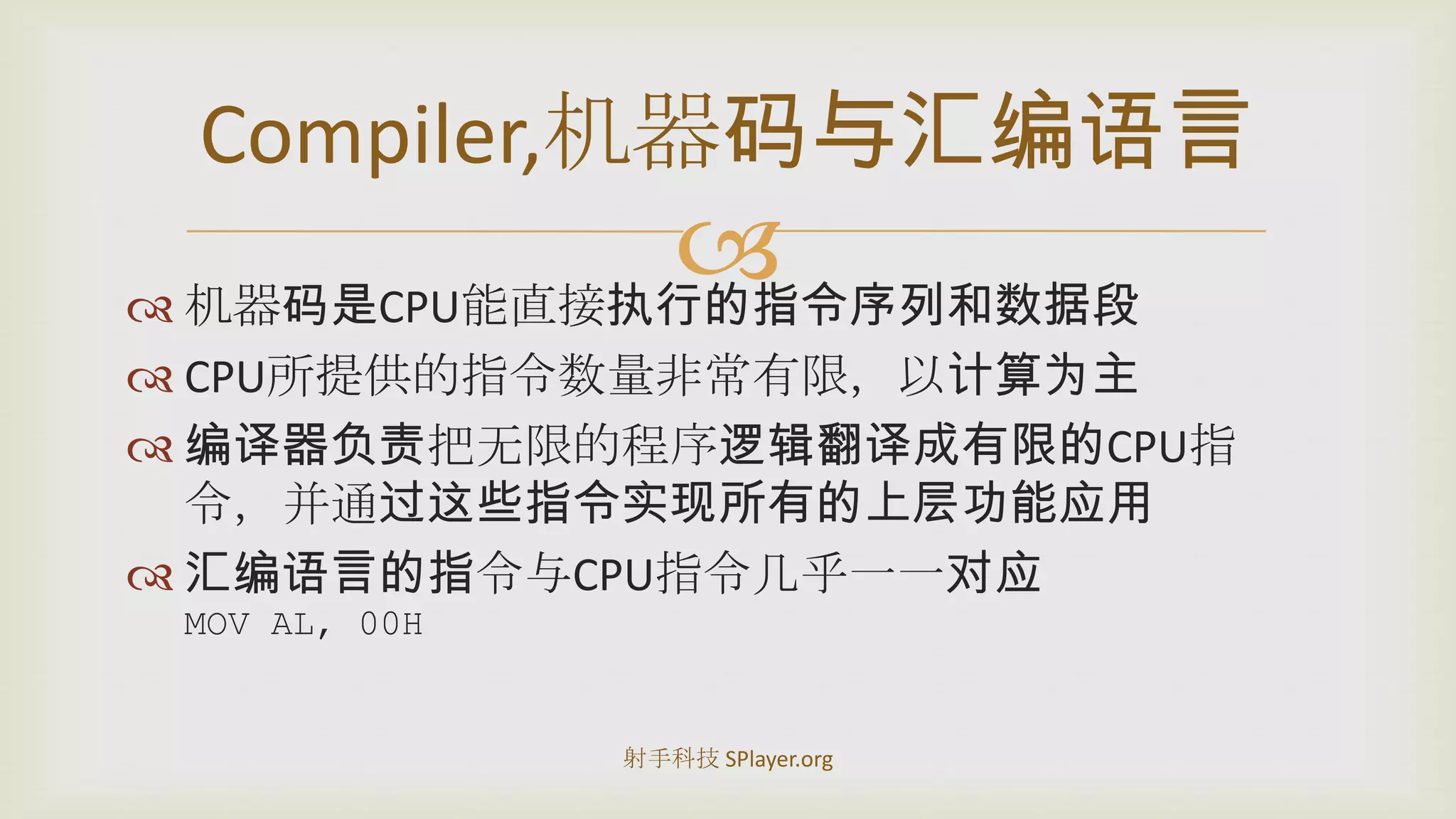 机器码是CPU能直接执行的指令序列和数据段CPU所提供的指令数量非常有限，以计算为主编译器负责把无限的程序逻辑翻译成有限的CPU指令，并通过这些指令实现所有的上层功能应用汇编语言的指令与CPU指令几乎一一对应MOV AL, 00HCompiler,机器码与汇编语言射手科技 SPlayer.org