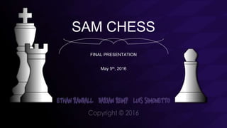 SAM CHESS
FINAL PRESENTATION
May 5th, 2016
 