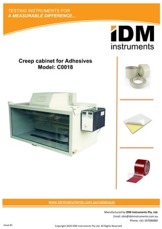 Manufactured by IDM Instruments Pty. Ltd.
Email: idm@idminstruments.com.au
Phone: +61 397086885
Creep cabinet for Adhesives
Model: C0018
Copyright 2020 IDM Instruments Pty Ltd. All Rights Reserved
TESTING INSTRUMENTS FOR
A MEASURABLE DIFFERENCE...
www.idminstruments.com.au/catalogue
Issue #1
 