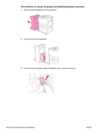 112 Capítulo 6 Solución de problemas ESWW
Para eliminar un atasco de grapas del apilador/grapadora opcional
1 Retire el apilador/grapadora de la impresora.
2 Abra la puerta de la grapadora.
3 En el cartucho de grapas, eleve la lengüeta verde y saque el cartucho.
 