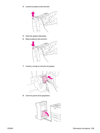 ESWW Eliminación de atascos 113
4 Levante la palanca del cartucho.
5 Quite las grapas atascadas.
6 Baje la palanca del cartucho.
7 Inserte y encaje el cartucho de grapas.
8 Cierre la puerta de la grapadora.
 