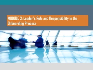 MODULE 3: Leader’s Role and Responsibility in the
Onboarding Process
 