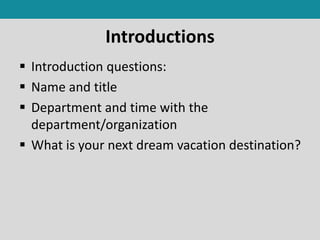 Introductions
 Introduction questions:
 Name and title
 Department and time with the
department/organization
 What is your next dream vacation destination?
 